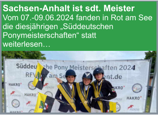 Sachsen-Anhalt ist sdt. Meister Vom 07.-09.06.2024 fanden in Rot am See die diesjährigen „Süddeutschen Ponymeisterschaften“ statt weiterlesen…