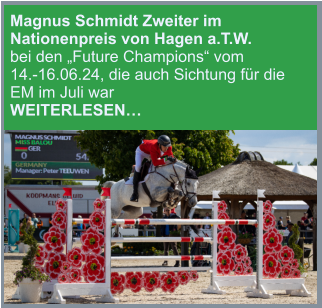 Magnus Schmidt Zweiter im Nationenpreis von Hagen a.T.W. bei den „Future Champions“ vom          14.-16.06.24, die auch Sichtung für die EM im Juli war                WEITERLESEN…