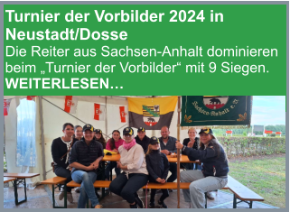 Turnier der Vorbilder 2024 in Neustadt/Dosse Die Reiter aus Sachsen-Anhalt dominieren beim „Turnier der Vorbilder“ mit 9 Siegen. WEITERLESEN…
