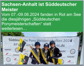 Sachsen-Anhalt ist Süddeutscher Meister Vom 07.-09.06.2024 fanden in Rot am See die diesjährigen „Süddeutschen Ponymeisterschaften“ statt weiterlesen…
