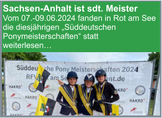 Sachsen-Anhalt ist sdt. Meister Vom 07.-09.06.2024 fanden in Rot am See die diesjährigen „Süddeutschen Ponymeisterschaften“ statt weiterlesen…